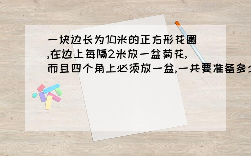 一块边长为10米的正方形花圃,在边上每隔2米放一盆菊花,而且四个角上必须放一盆,一共要准备多少盆菊花?