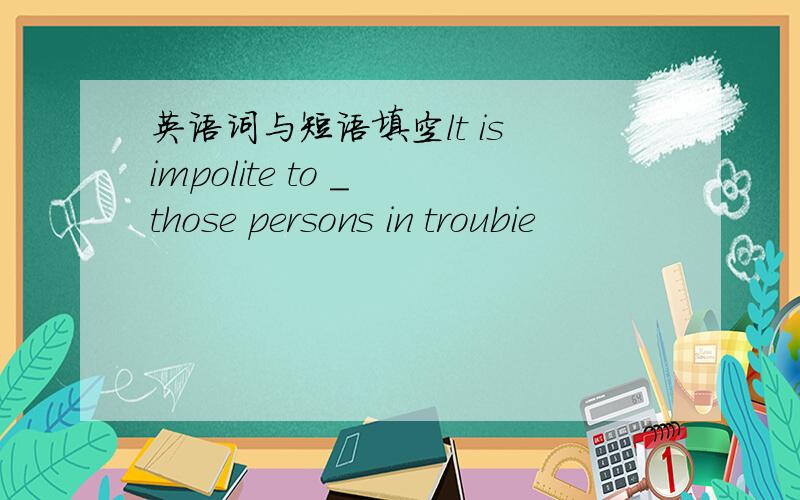 英语词与短语填空lt is impolite to _ those persons in troubie