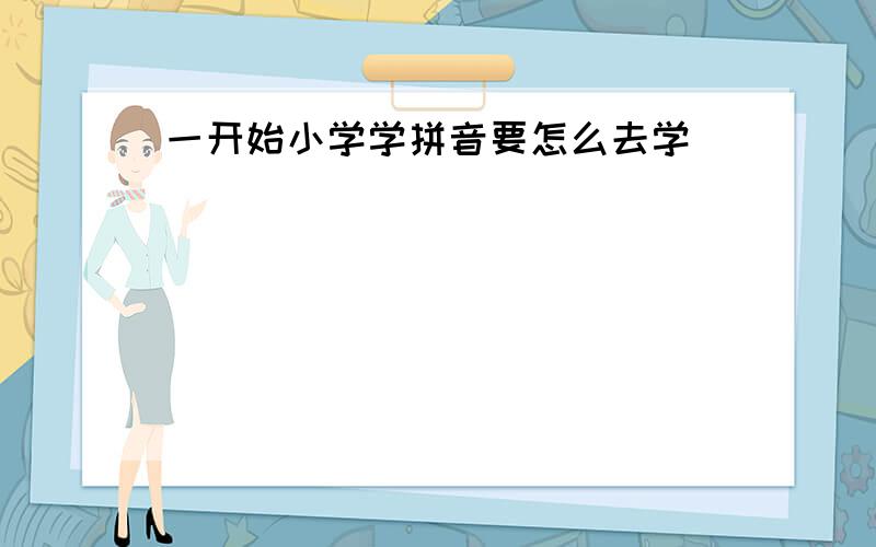 一开始小学学拼音要怎么去学