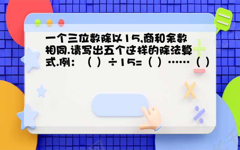 一个三位数除以15,商和余数相同.请写出五个这样的除法算式.例：（ ）÷15=（ ）……（ ）