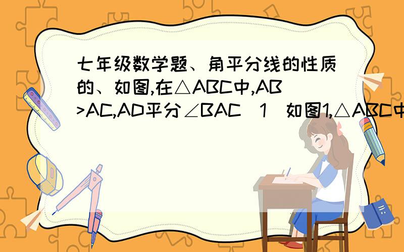 七年级数学题、角平分线的性质的、如图,在△ABC中,AB>AC,AD平分∠BAC(1)如图1,△ABC中,AB>AC,AD平分∠BAC交BC于点D,在AB上截取AE=AC,由SAS可得△ADC≌△ADE,从而得到CD=DE,在△BDE中,BE>BD-DE,即有AB-AC>BD-BC.