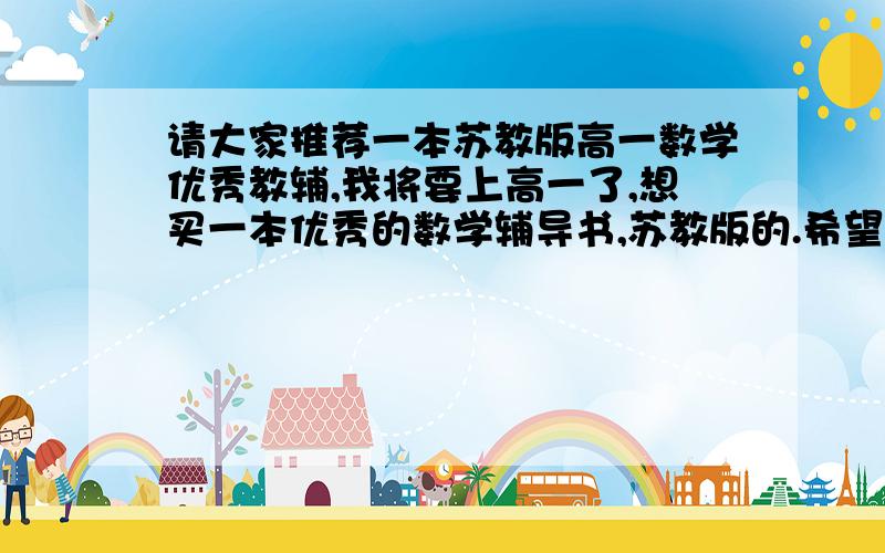 请大家推荐一本苏教版高一数学优秀教辅,我将要上高一了,想买一本优秀的数学辅导书,苏教版的.希望大家踊跃推荐一下了,