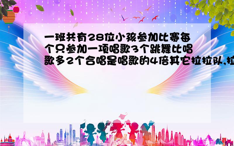 一班共有28位小孩参加比赛每个只参加一项唱歌3个跳舞比唱歌多2个合唱是唱歌的4倍其它拉拉队,拉拉队几个