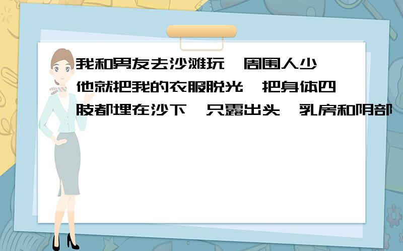 我和男友去沙滩玩,周围人少,他就把我的衣服脱光,把身体四肢都埋在沙下,只露出头、乳房和阴部,为所欲我该不该和他分开?