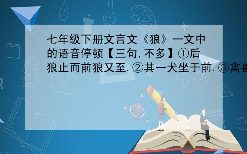 七年级下册文言文《狼》一文中的语音停顿【三句,不多】①后狼止而前狼又至.②其一犬坐于前.③禽兽之变诈几何哉?★回答格式★请用/表示停顿非常感谢您的回答!↖(^ω^)↗