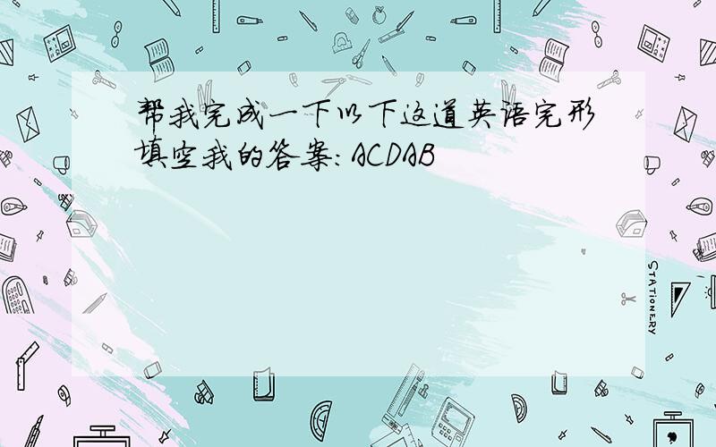 帮我完成一下以下这道英语完形填空我的答案：ACDAB