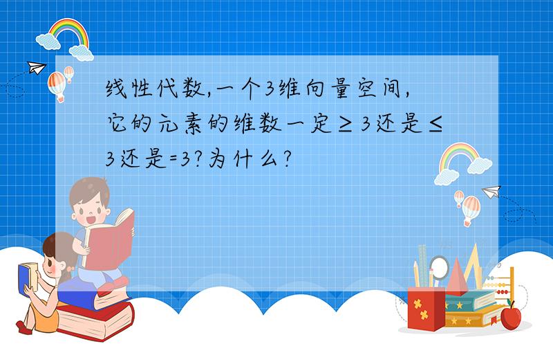 线性代数,一个3维向量空间,它的元素的维数一定≥3还是≤3还是=3?为什么?