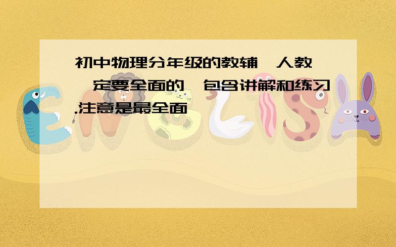 初中物理分年级的教辅,人教,一定要全面的,包含讲解和练习.注意是最全面