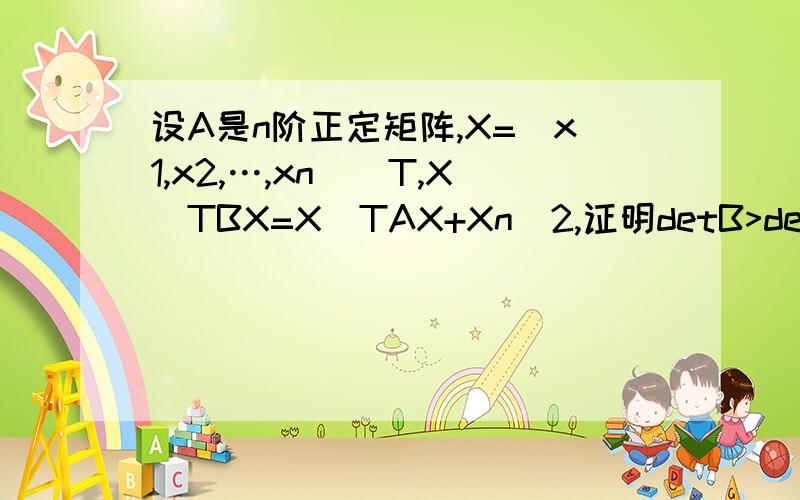 设A是n阶正定矩阵,X=(x1,x2,…,xn)^T,X^TBX=X^TAX+Xn^2,证明detB>detA