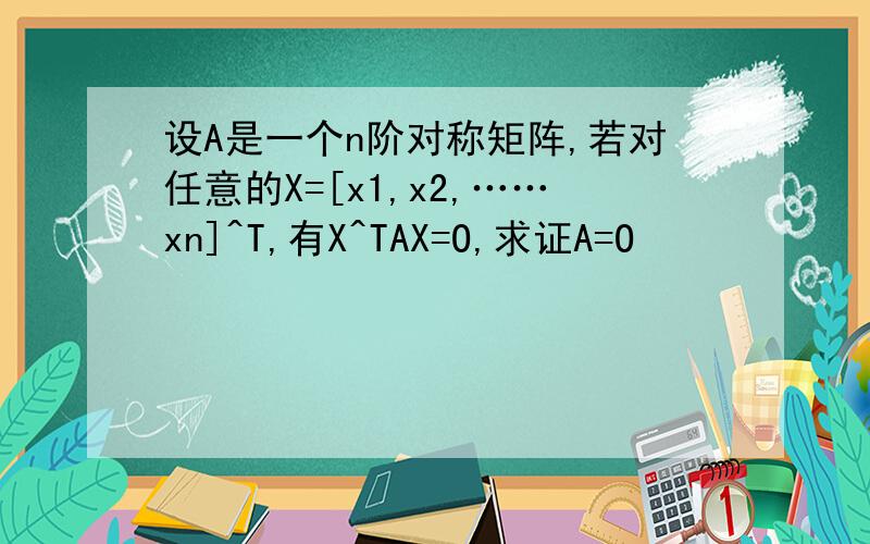 设A是一个n阶对称矩阵,若对任意的X=[x1,x2,……xn]^T,有X^TAX=O,求证A=O