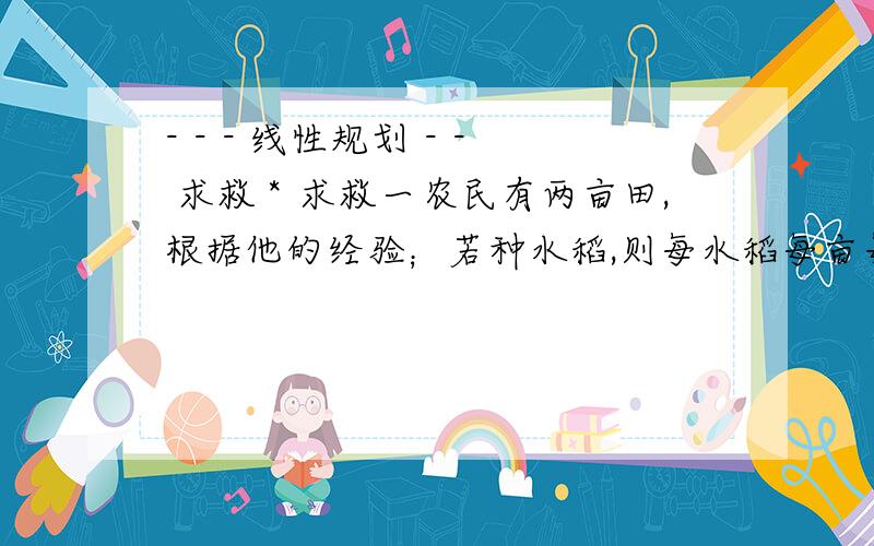 - - - 线性规划 - - 求救＊求救一农民有两亩田,根据他的经验；若种水稻,则每水稻每亩每期产量为8000斤；若种花生,则每亩每星期产量2000元,但水稻成本较高,每亩每期需24000元,而花生只要8000元