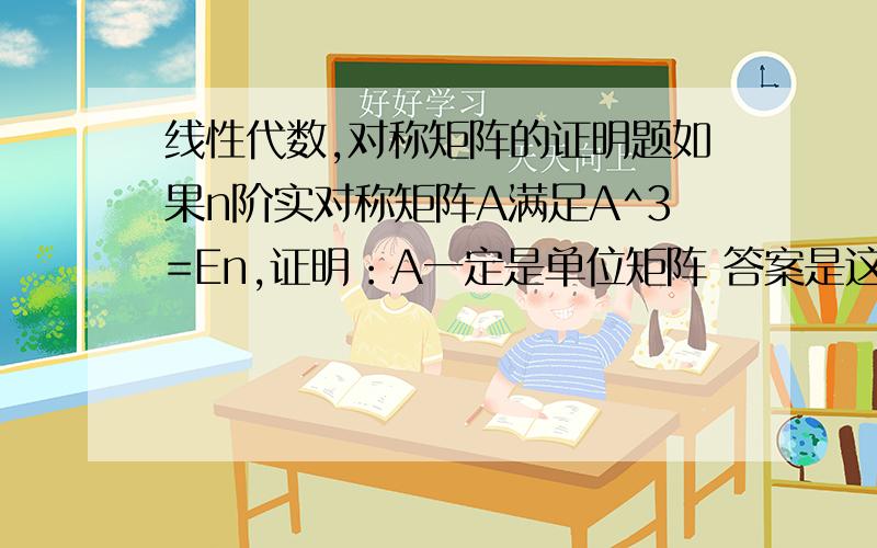 线性代数,对称矩阵的证明题如果n阶实对称矩阵A满足A^3=En,证明：A一定是单位矩阵 答案是这样的,有点不懂的地方：因为A^3=En 所以A的特征值一定是x^3=1的实根（1.是不是因为对应的多项式为f