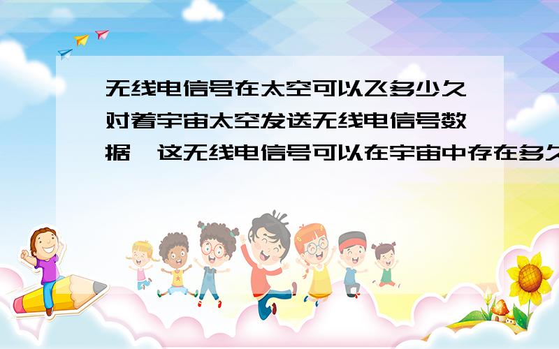 无线电信号在太空可以飞多少久对着宇宙太空发送无线电信号数据,这无线电信号可以在宇宙中存在多久.