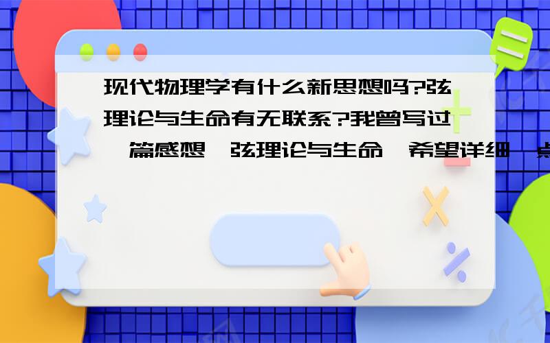 现代物理学有什么新思想吗?弦理论与生命有无联系?我曾写过一篇感想《弦理论与生命》希望详细一点,我学生命科学的,看书时常产生许多联想,生命的微观与物理学有什么联系啊?