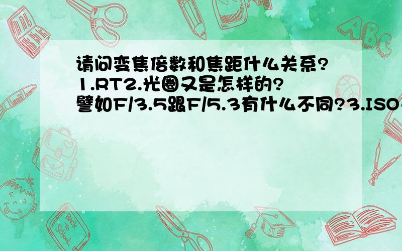 请问变焦倍数和焦距什么关系?1.RT2.光圈又是怎样的?譬如F/3.5跟F/5.3有什么不同?3.ISO又是啥?是不是ISO200比ISO80的曝光大?4.镜头结构呢?什么几组几片的,越多越好的?补充：1.譬如焦距是35-140mm和28-