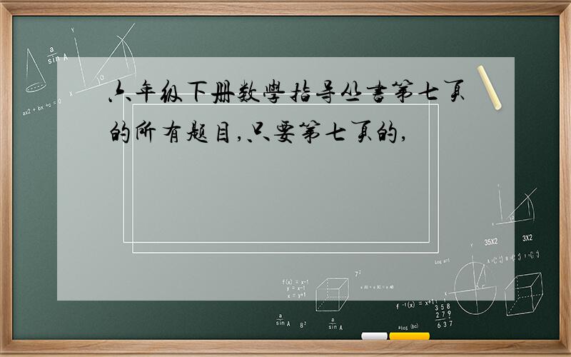 六年级下册数学指导丛书第七页的所有题目,只要第七页的,