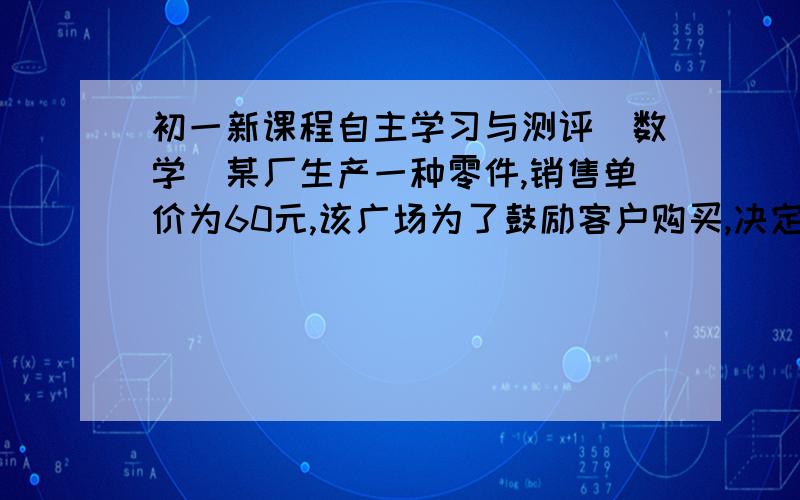 初一新课程自主学习与测评（数学）某厂生产一种零件,销售单价为60元,该广场为了鼓励客户购买,决定当一次购买零件超过100个时,每多买一个,全部零件的销售单价降低0.02元,当一次购买多少