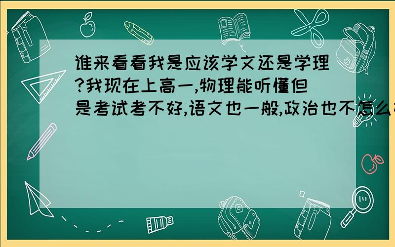 谁来看看我是应该学文还是学理?我现在上高一,物理能听懂但是考试考不好,语文也一般,政治也不怎么样.各位是怎么看的?给小弟指明道路.是否要当特长生.还是下学,另寻出路?出路是什么好呢