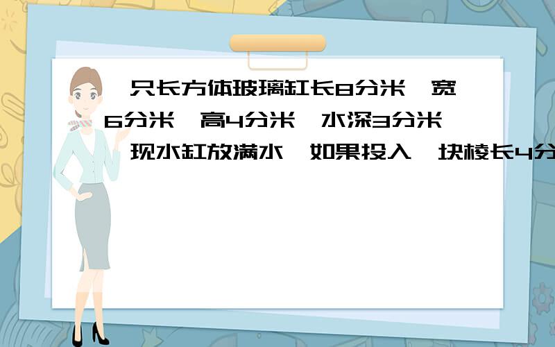 一只长方体玻璃缸长8分米,宽6分米,高4分米,水深3分米,现水缸放满水,如果投入一块棱长4分米的立方体铁块,缸里的水溢出多少升?