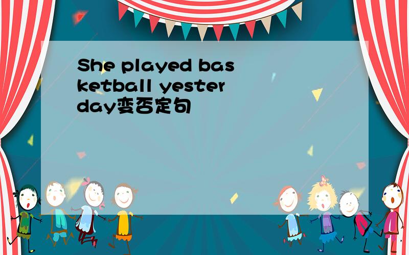 She played basketball yesterday变否定句