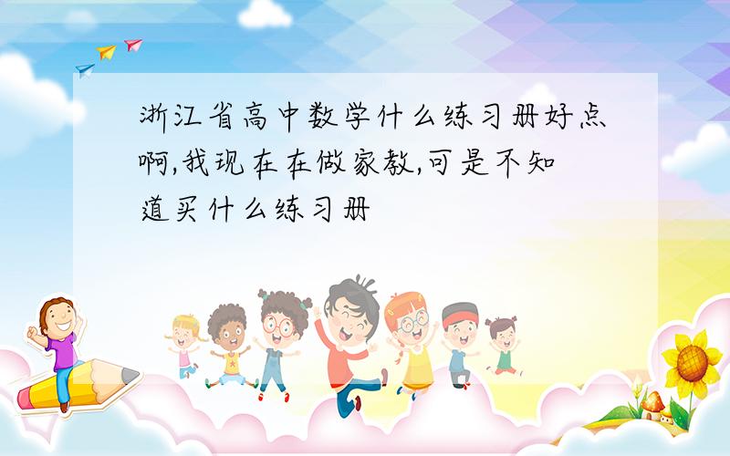 浙江省高中数学什么练习册好点啊,我现在在做家教,可是不知道买什么练习册