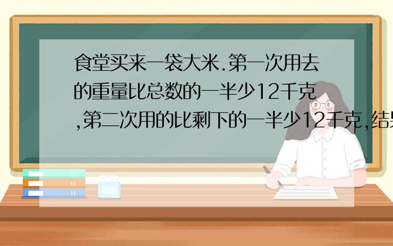 食堂买来一袋大米.第一次用去的重量比总数的一半少12千克,第二次用的比剩下的一半少12千克,结果还剩 43千克.这袋大米重多少?