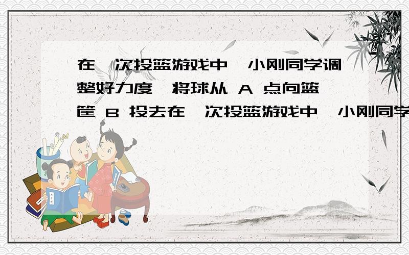 在一次投篮游戏中,小刚同学调整好力度,将球从 A 点向篮筐 B 投去在一次投篮游戏中,小刚同学调整好力度,将球从 A 点向篮筐 B 投去,结果球沿如图所示划着一条弧线飞到篮筐后方．已知A、B