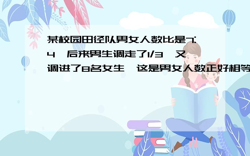 某校园田径队男女人数比是7:4,后来男生调走了1/3,又调进了8名女生,这是男女人数正好相等,原男生人数.