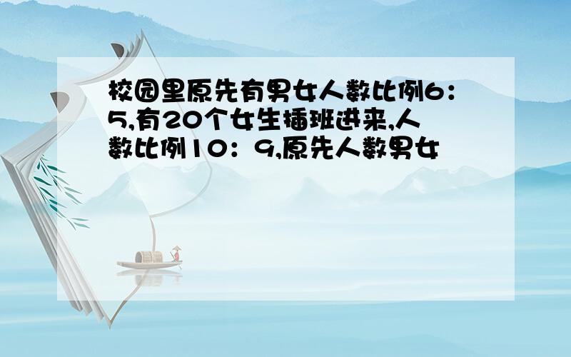 校园里原先有男女人数比例6：5,有20个女生插班进来,人数比例10：9,原先人数男女