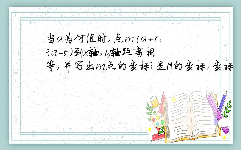 当a为何值时,点m（a+1,3a-5）到x轴,y轴距离相等,并写出m点的坐标?是M的坐标,坐标