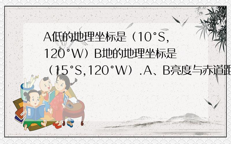 A低的地理坐标是（10°S,120°W）B地的地理坐标是（15°S,120°W）.A、B亮度与赤道距离正确的说法是