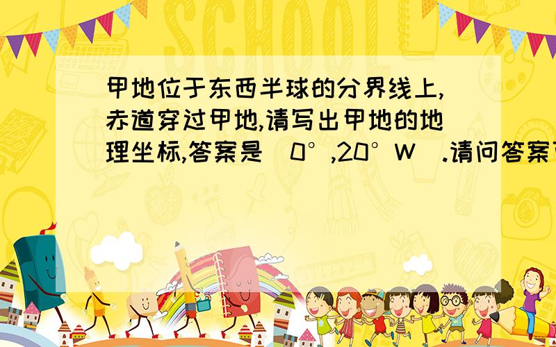 甲地位于东西半球的分界线上,赤道穿过甲地,请写出甲地的地理坐标,答案是（0°,20°W）.请问答案可以写（0°160°E）吗?