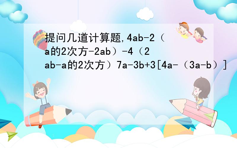 提问几道计算题,4ab-2（a的2次方-2ab）-4（2ab-a的2次方）7a-3b+3[4a-（3a-b）]