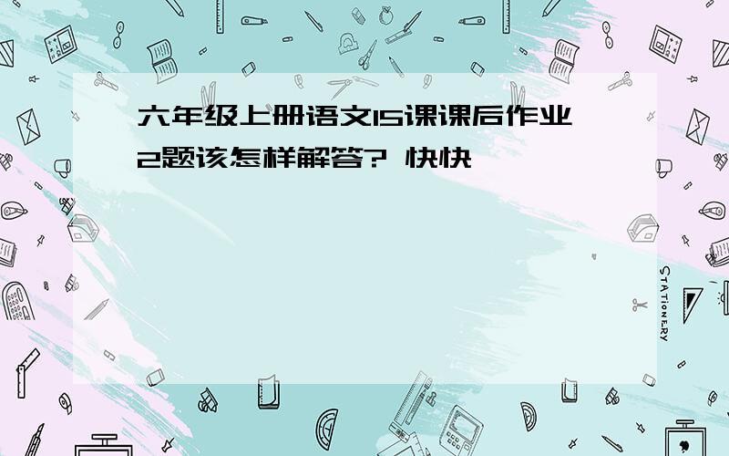 六年级上册语文15课课后作业2题该怎样解答? 快快