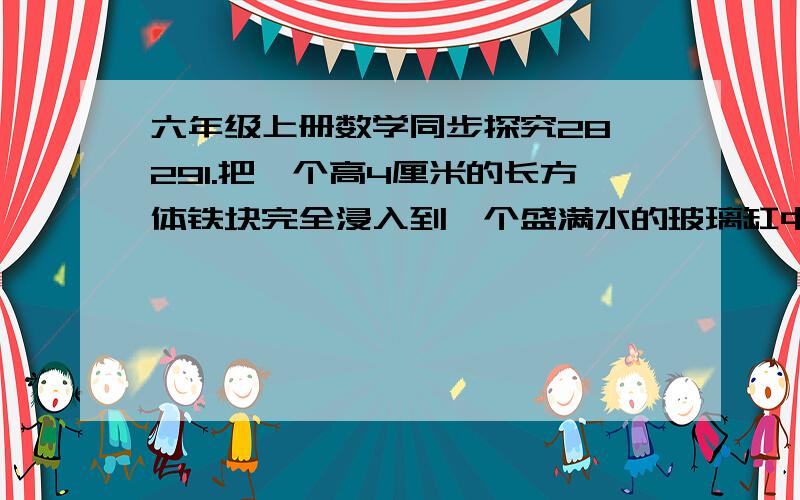 六年级上册数学同步探究28,291.把一个高4厘米的长方体铁块完全浸入到一个盛满水的玻璃缸中，溢出36立方厘米的水，这个铁块的底面积是多少？