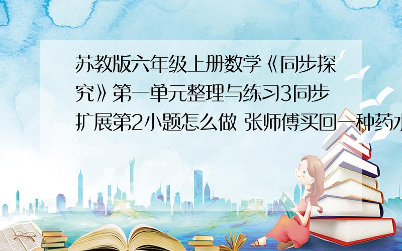 苏教版六年级上册数学《同步探究》第一单元整理与练习3同步扩展第2小题怎么做 张师傅买回一种药水,放在甲、乙两个桶里,两个桶都没有装满.如果把甲桶的药水倒入乙桶,乙桶装满后,甲桶