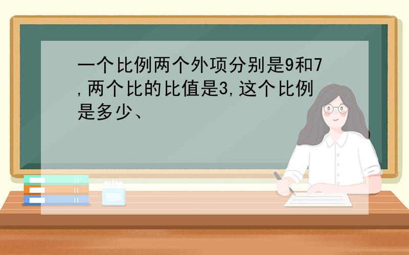 一个比例两个外项分别是9和7,两个比的比值是3,这个比例是多少、