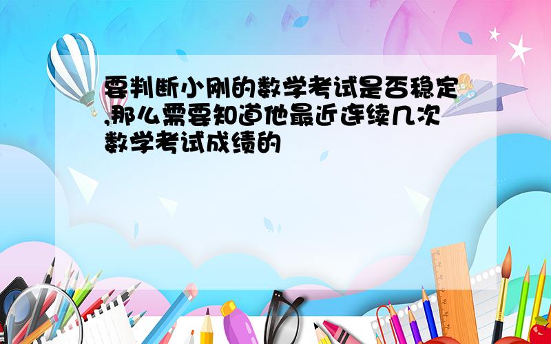 要判断小刚的数学考试是否稳定,那么需要知道他最近连续几次数学考试成绩的