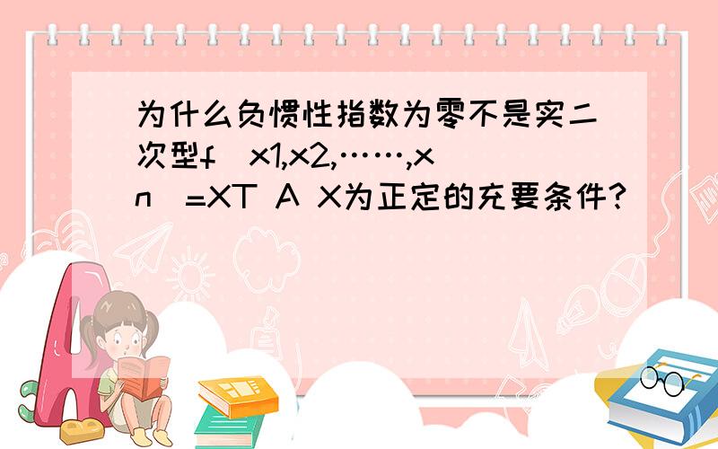 为什么负惯性指数为零不是实二次型f（x1,x2,……,xn)=XT A X为正定的充要条件?