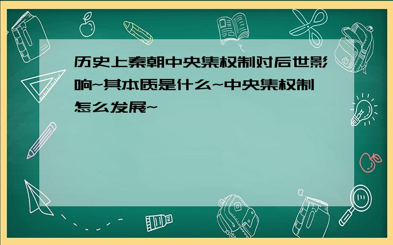 历史上秦朝中央集权制对后世影响~其本质是什么~中央集权制怎么发展~