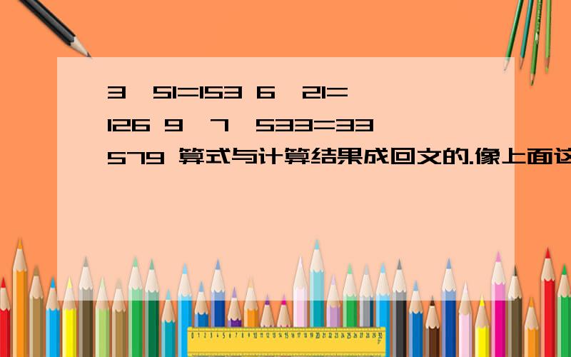 3*51=153 6*21=126 9*7*533=33579 算式与计算结果成回文的.像上面这些都是.