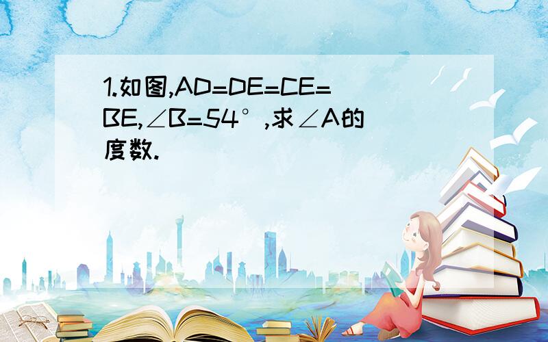 1.如图,AD=DE=CE=BE,∠B=54°,求∠A的度数.