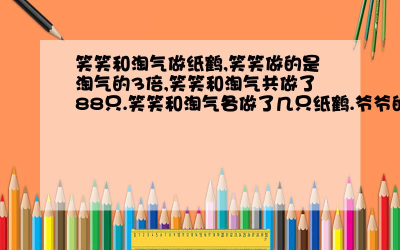 笑笑和淘气做纸鹤,笑笑做的是淘气的3倍,笑笑和淘气共做了88只.笑笑和淘气各做了几只纸鹤.爷爷的鱼塘里有草鱼102条,比鲤鱼条数的4倍还多2条鲤鱼有多少条?