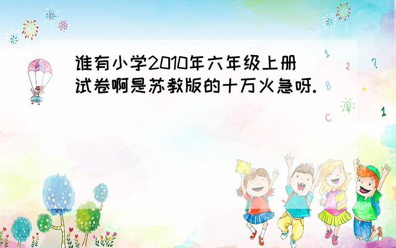 谁有小学2010年六年级上册试卷啊是苏教版的十万火急呀.