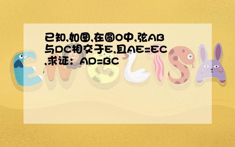 已知,如图,在圆O中,弦AB与DC相交于E,且AE=EC,求证：AD=BC