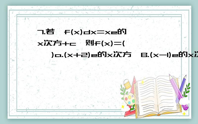 7.若∫f(x)dx=xe的x次方+c,则f(x)=(    )a.(x+2)e的x次方  B.(x-1)e的x次方 C.xe的x次方  C.(x+1)e的x次方