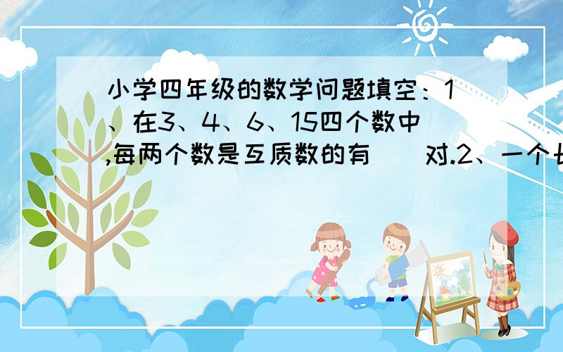 小学四年级的数学问题填空：1、在3、4、6、15四个数中,每两个数是互质数的有（）对.2、一个长方形的周长是38厘米,表示长和宽的数是互质数,那么这个长方形的面积最大是（）平方厘米.3、a