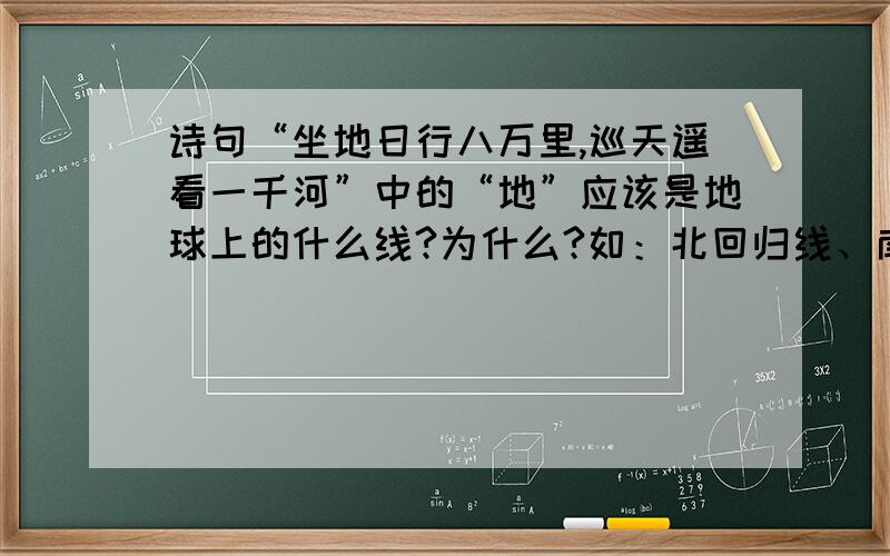 诗句“坐地日行八万里,巡天遥看一千河”中的“地”应该是地球上的什么线?为什么?如：北回归线、南回归线、几度纬线,几度经线等.