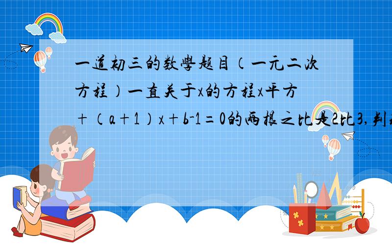 一道初三的数学题目（一元二次方程）一直关于x的方程x平方+（a+1）x+b-1=0的两根之比是2比3,判别式的值为1,求方程的根