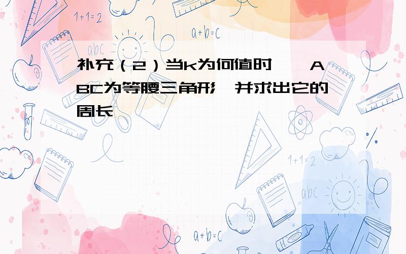 补充（2）当k为何值时,△ABC为等腰三角形,并求出它的周长